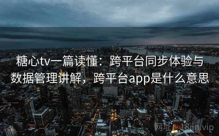 糖心tv一篇读懂：跨平台同步体验与数据管理讲解，跨平台app是什么意思