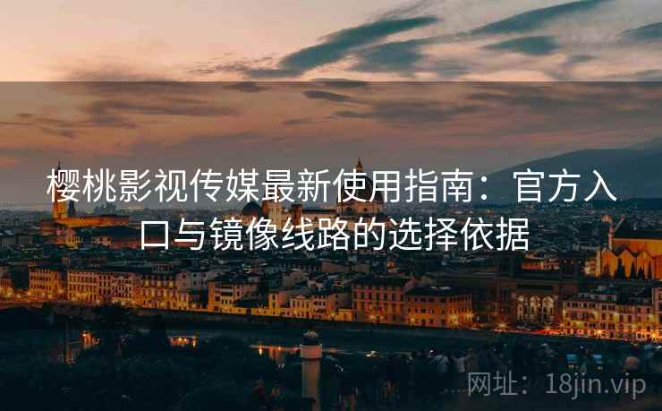 樱桃影视传媒最新使用指南：官方入口与镜像线路的选择依据