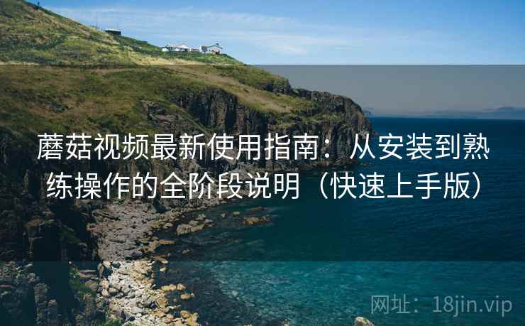 蘑菇视频最新使用指南：从安装到熟练操作的全阶段说明（快速上手版）
