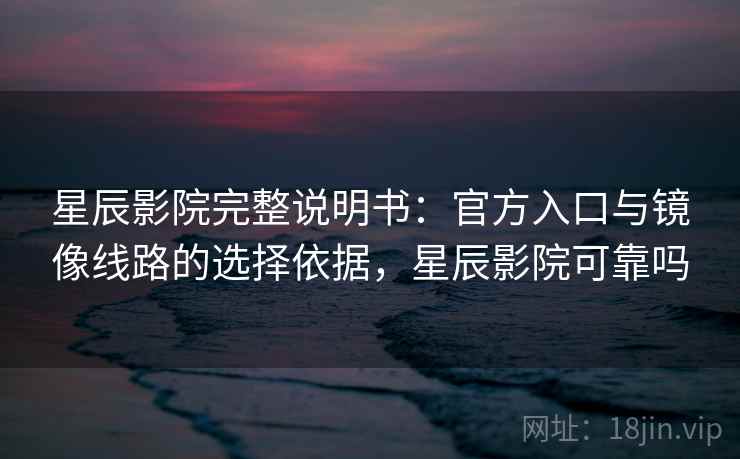 星辰影院完整说明书：官方入口与镜像线路的选择依据，星辰影院可靠吗