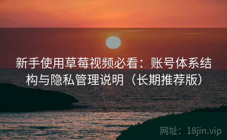 新手使用草莓视频必看：账号体系结构与隐私管理说明（长期推荐版）
