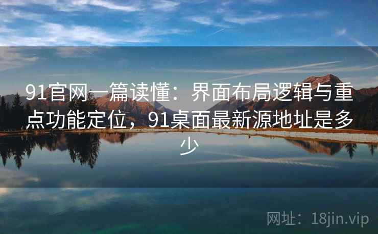 91官网一篇读懂：界面布局逻辑与重点功能定位，91桌面最新源地址是多少