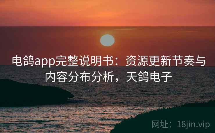 电鸽app完整说明书:资源更新节奏与内容分布分析,天鸽电子 电鸽app完整说明书:资源更新节奏与内容分布分析,天鸽电子