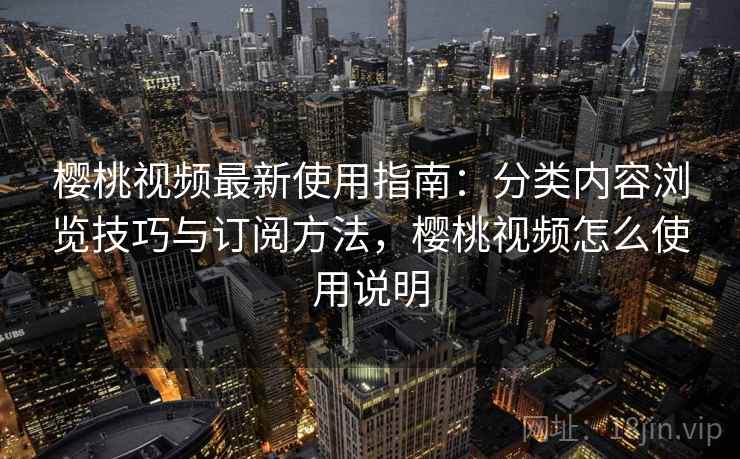 樱桃视频最新使用指南：分类内容浏览技巧与订阅方法，樱桃视频怎么使用说明