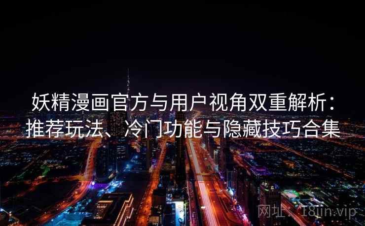 妖精漫画官方与用户视角双重解析：推荐玩法、冷门功能与隐藏技巧合集