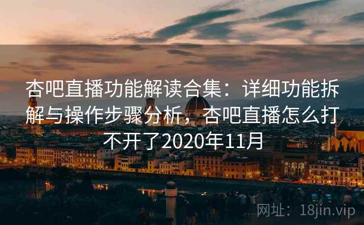 杏吧直播功能解读合集：详细功能拆解与操作步骤分析，杏吧直播怎么打不开了2020年11月