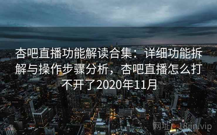 杏吧直播功能解读合集：详细功能拆解与操作步骤分析，杏吧直播怎么打不开了2020年11月