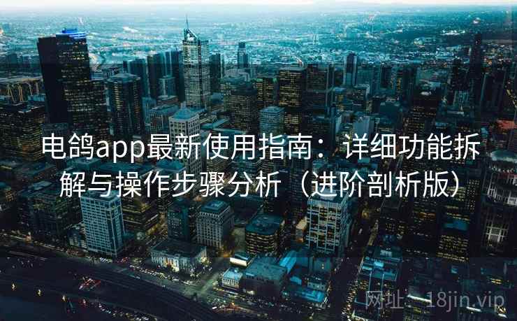 电鸽app最新使用指南：详细功能拆解与操作步骤分析（进阶剖析版）