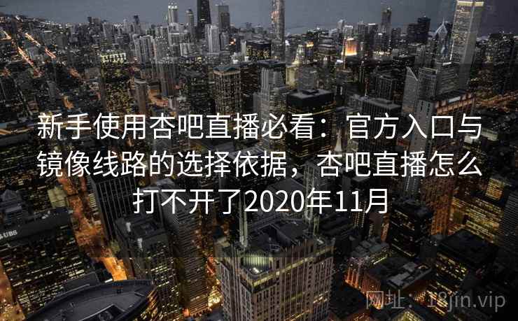 新手使用杏吧直播必看：官方入口与镜像线路的选择依据，杏吧直播怎么打不开了2020年11月
