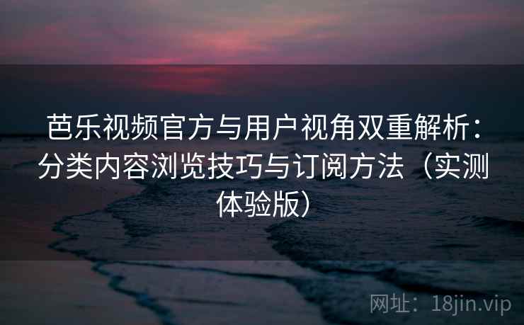 芭乐视频官方与用户视角双重解析：分类内容浏览技巧与订阅方法（实测体验版）