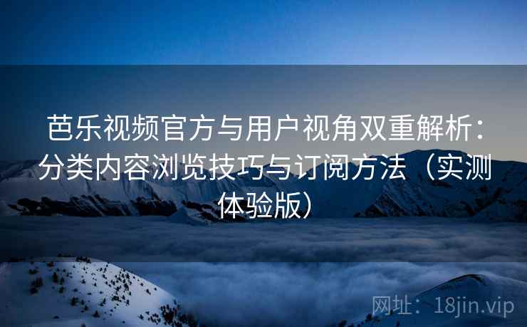 芭乐视频官方与用户视角双重解析：分类内容浏览技巧与订阅方法（实测体验版）