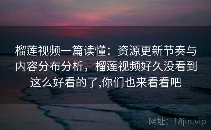 榴莲视频一篇读懂:资源更新节奏与内容分布分析,榴莲视频好久没看到这么好看的了,你们也来看看吧 榴莲视频一篇读懂:资源更新节奏与内容分布分析,榴莲视频好久没看到这么好看的了,你们也来看看吧