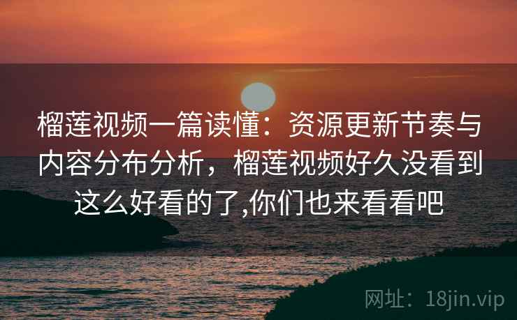 榴莲视频一篇读懂:资源更新节奏与内容分布分析,榴莲视频好久没看到这么好看的了,你们也来看看吧 榴莲视频一篇读懂:资源更新节奏与内容分布分析,榴莲视频好久没看到这么好看的了,你们也来看看吧