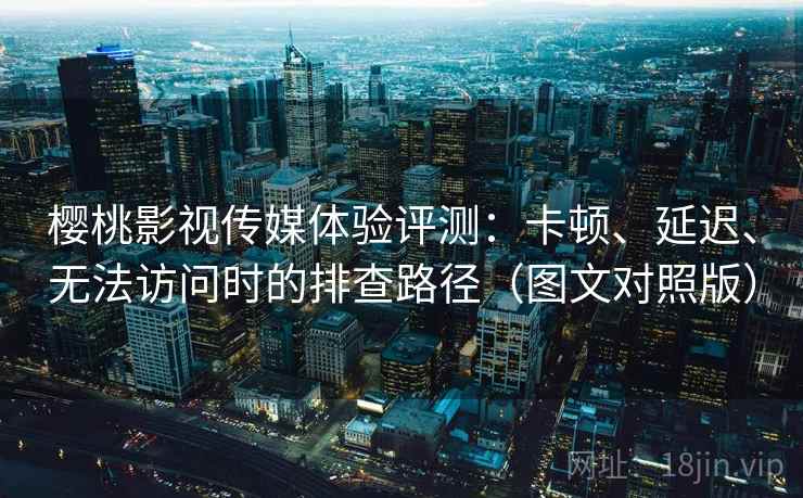 樱桃影视传媒体验评测:卡顿、延迟、无法访问时的排查路径(图文对照版) 樱桃影视传媒体验评测:卡顿、延迟、无法访问时的排查路径(图文对照版)