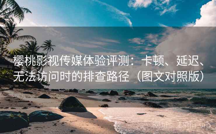 樱桃影视传媒体验评测:卡顿、延迟、无法访问时的排查路径(图文对照版) 樱桃影视传媒体验评测:卡顿、延迟、无法访问时的排查路径(图文对照版)
