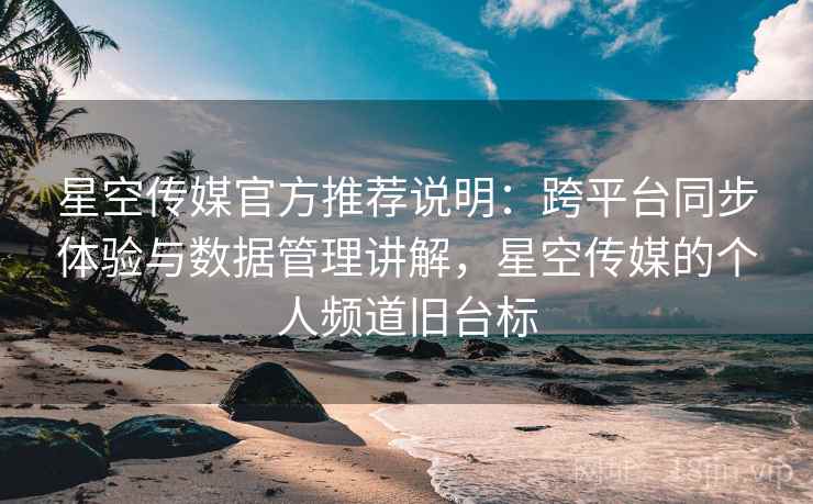 星空传媒官方推荐说明：跨平台同步体验与数据管理讲解，星空传媒的个人频道旧台标