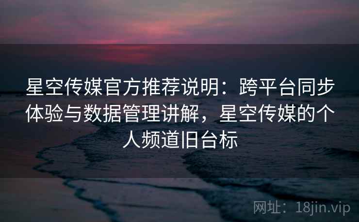 星空传媒官方推荐说明：跨平台同步体验与数据管理讲解，星空传媒的个人频道旧台标