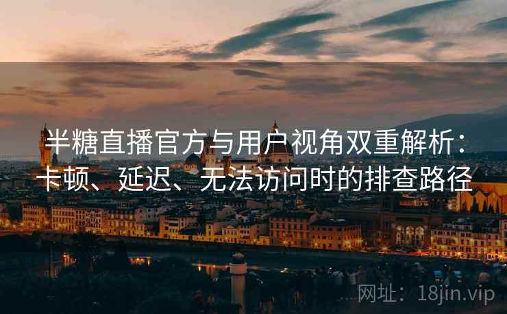 半糖直播官方与用户视角双重解析：卡顿、延迟、无法访问时的排查路径