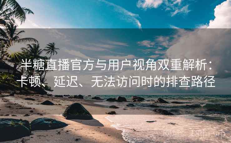 半糖直播官方与用户视角双重解析：卡顿、延迟、无法访问时的排查路径