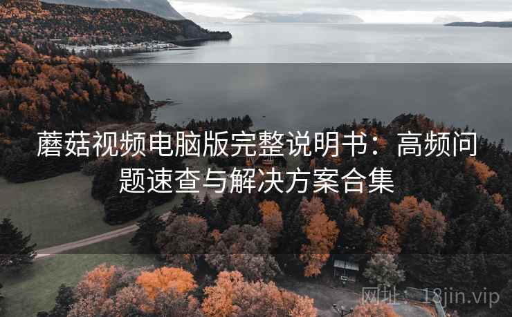 蘑菇视频电脑版完整说明书：高频问题速查与解决方案合集