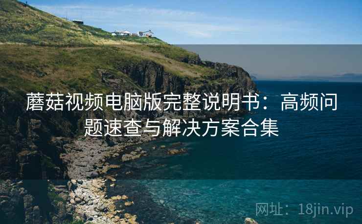 蘑菇视频电脑版完整说明书：高频问题速查与解决方案合集