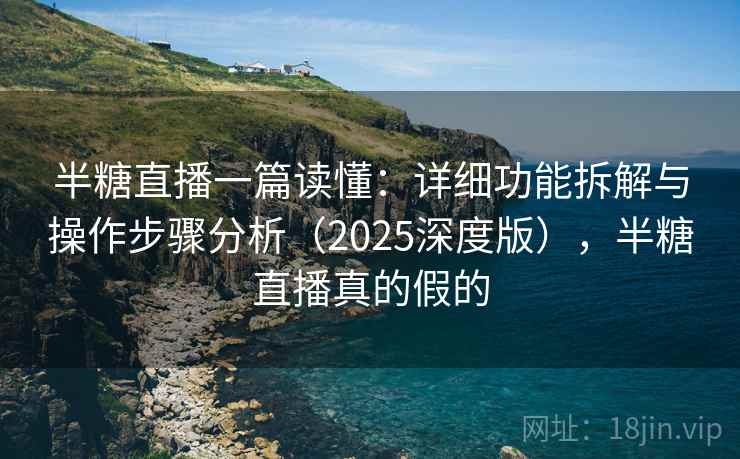 半糖直播一篇读懂：详细功能拆解与操作步骤分析（2025深度版），半糖直播真的假的