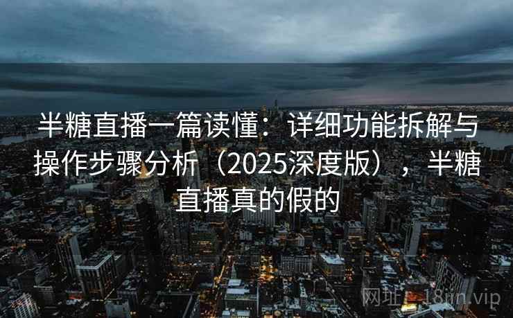 半糖直播一篇读懂：详细功能拆解与操作步骤分析（2025深度版），半糖直播真的假的