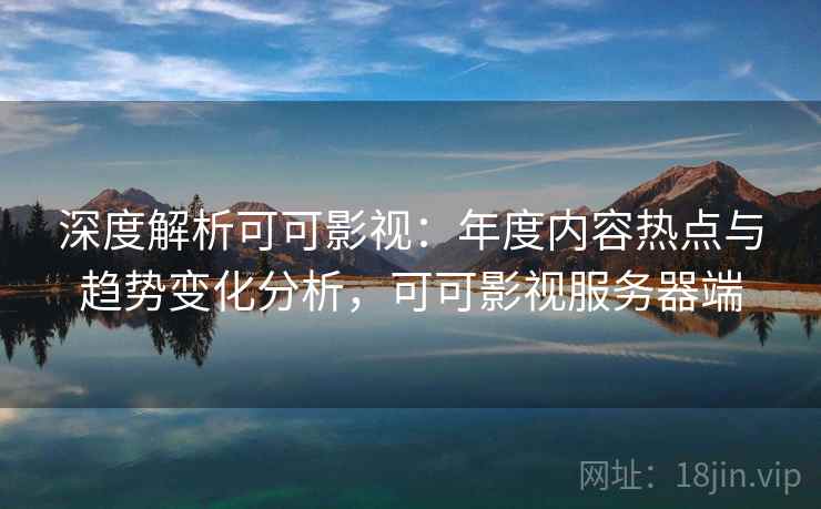 深度解析可可影视：年度内容热点与趋势变化分析，可可影视服务器端