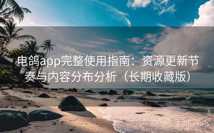 电鸽app完整使用指南:资源更新节奏与内容分布分析(长期收藏版) 电鸽app完整使用指南:资源更新节奏与内容分布分析(长期收藏版)