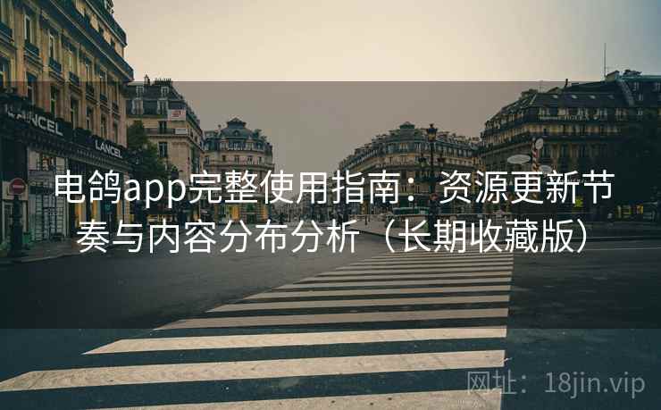 电鸽app完整使用指南:资源更新节奏与内容分布分析(长期收藏版) 电鸽app完整使用指南:资源更新节奏与内容分布分析(长期收藏版)