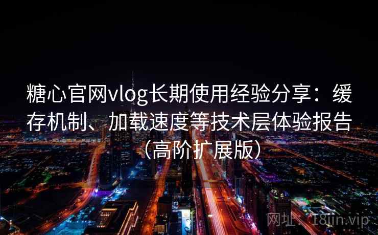 糖心官网vlog长期使用经验分享：缓存机制、加载速度等技术层体验报告（高阶扩展版）