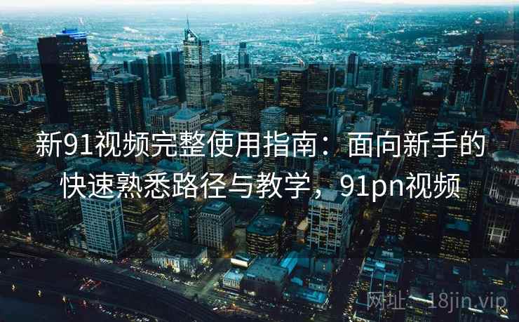 新91视频完整使用指南：面向新手的快速熟悉路径与教学，91pn视频