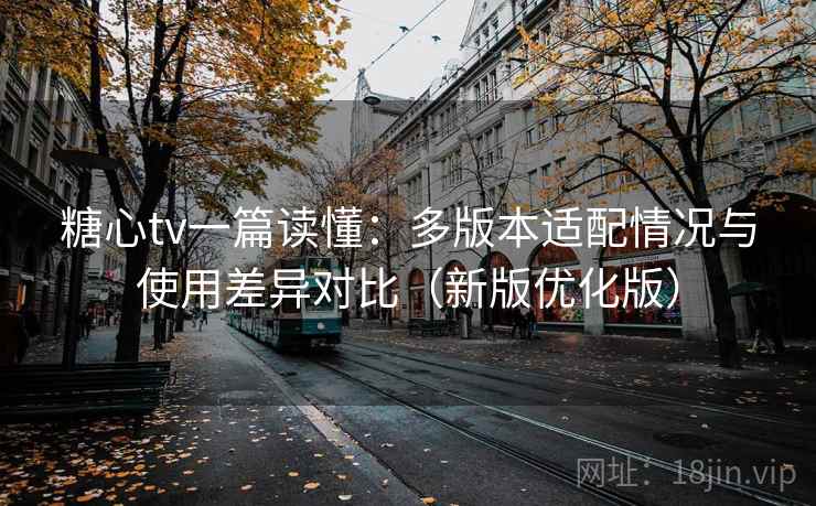 糖心tv一篇读懂：多版本适配情况与使用差异对比（新版优化版）