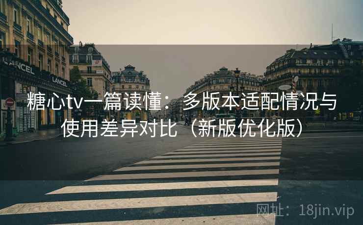糖心tv一篇读懂：多版本适配情况与使用差异对比（新版优化版）