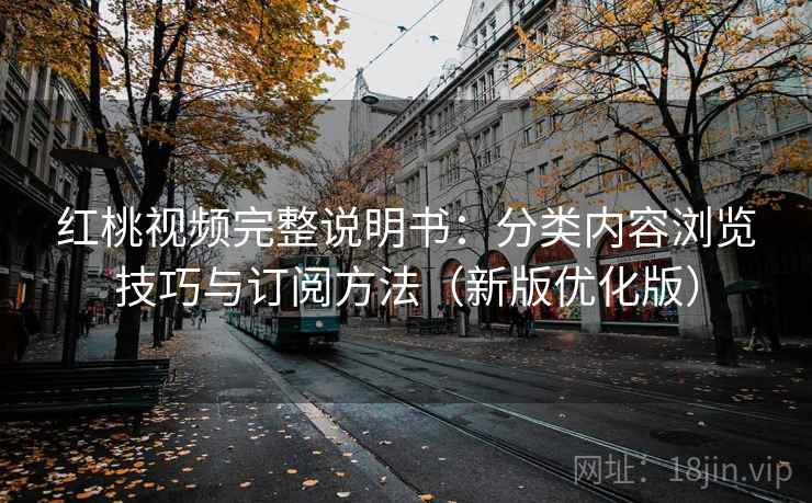 红桃视频完整说明书:分类内容浏览技巧与订阅方法(新版优化版) 红桃视频完整说明书:分类内容浏览技巧与订阅方法(新版优化版)