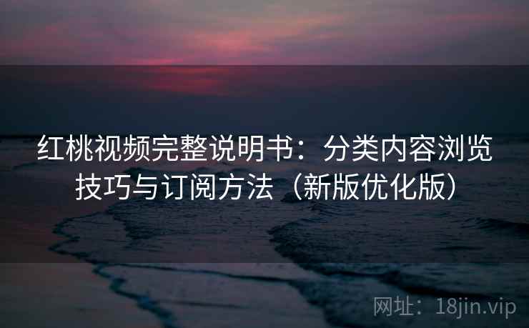 红桃视频完整说明书:分类内容浏览技巧与订阅方法(新版优化版) 红桃视频完整说明书:分类内容浏览技巧与订阅方法(新版优化版)
