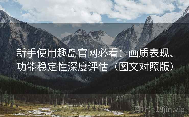 新手使用趣岛官网必看：画质表现、功能稳定性深度评估（图文对照版）