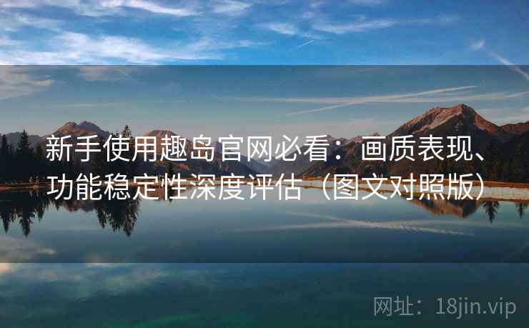 新手使用趣岛官网必看：画质表现、功能稳定性深度评估（图文对照版）