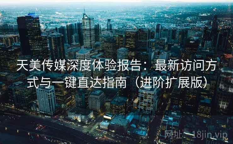 天美传媒深度体验报告:最新访问方式与一键直达指南(进阶扩展版) 天美传媒深度体验报告:最新访问方式与一键直达指南(进阶扩展版)