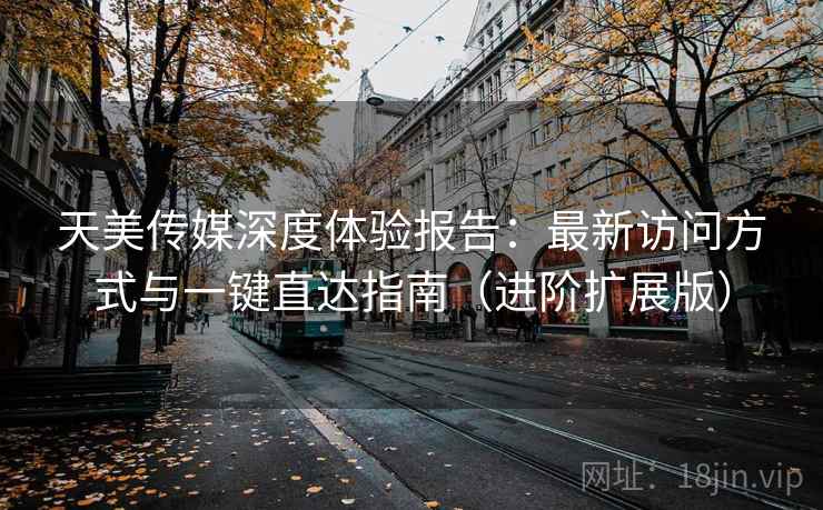 天美传媒深度体验报告:最新访问方式与一键直达指南(进阶扩展版) 天美传媒深度体验报告:最新访问方式与一键直达指南(进阶扩展版)