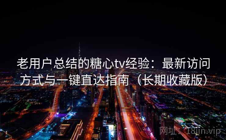 老用户总结的糖心tv经验：最新访问方式与一键直达指南（长期收藏版）