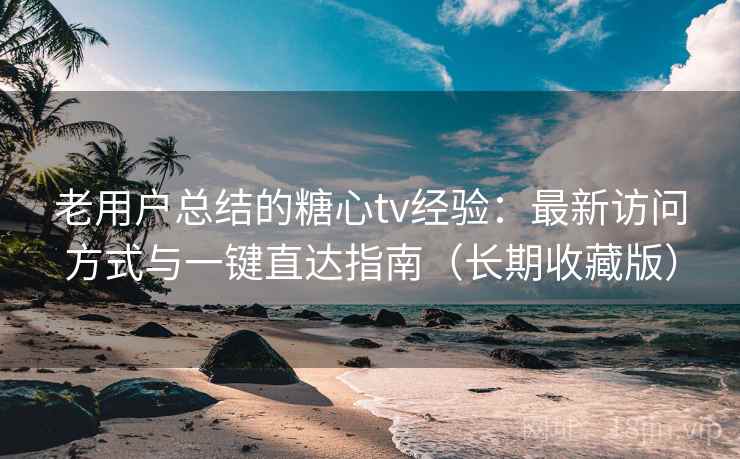 老用户总结的糖心tv经验：最新访问方式与一键直达指南（长期收藏版）