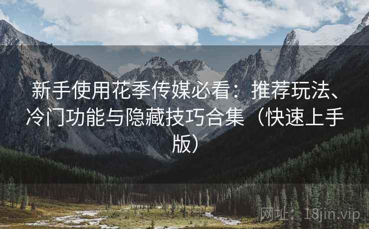 新手使用花季传媒必看：推荐玩法、冷门功能与隐藏技巧合集（快速上手版）