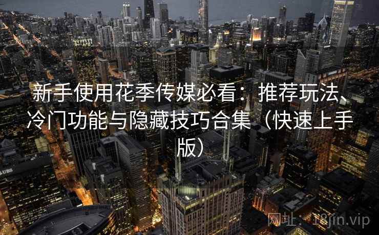 新手使用花季传媒必看：推荐玩法、冷门功能与隐藏技巧合集（快速上手版）