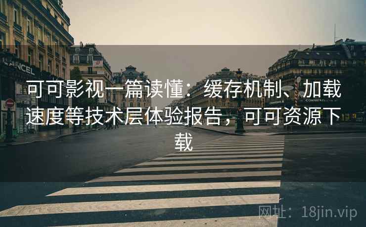可可影视一篇读懂:缓存机制、加载速度等技术层体验报告,可可资源下载 可可影视一篇读懂:缓存机制、加载速度等技术层体验报告,可可资源下载