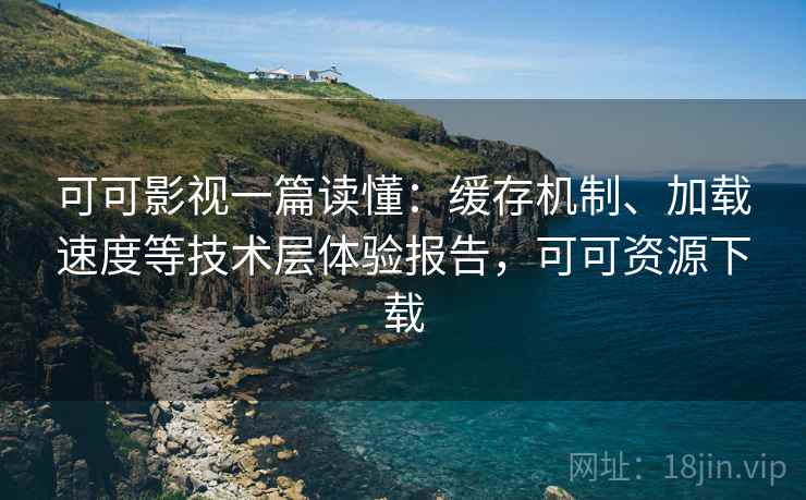 可可影视一篇读懂:缓存机制、加载速度等技术层体验报告,可可资源下载 可可影视一篇读懂:缓存机制、加载速度等技术层体验报告,可可资源下载