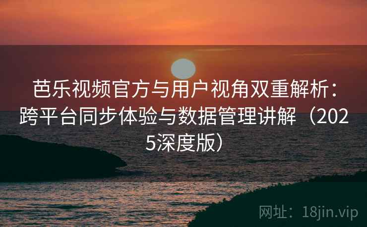 芭乐视频官方与用户视角双重解析：跨平台同步体验与数据管理讲解（2025深度版）