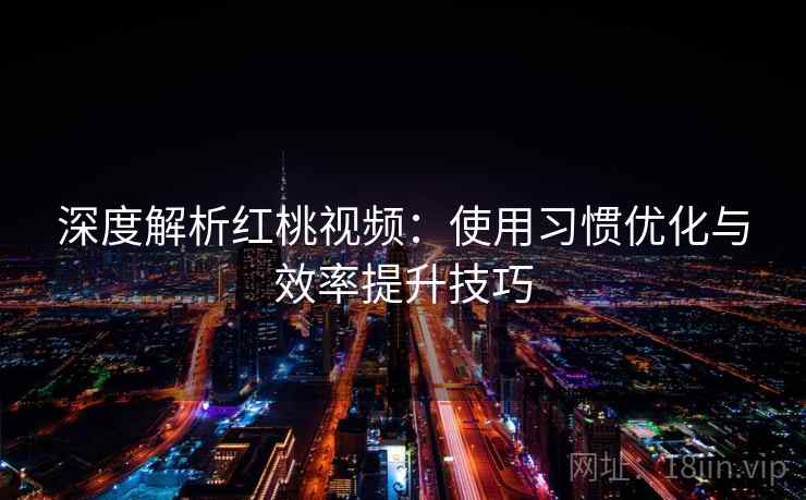 深度解析红桃视频：使用习惯优化与效率提升技巧