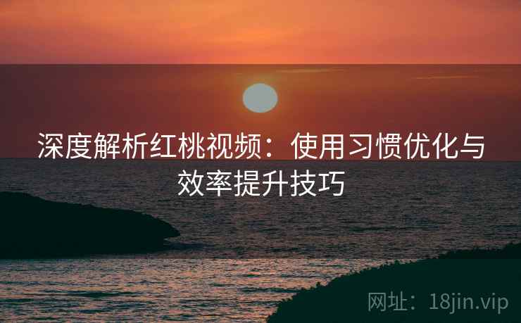 深度解析红桃视频：使用习惯优化与效率提升技巧