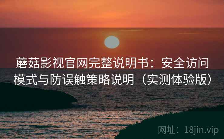 蘑菇影视官网完整说明书：安全访问模式与防误触策略说明（实测体验版）